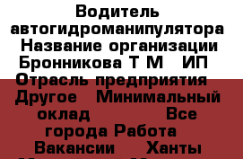 Водитель автогидроманипулятора › Название организации ­ Бронникова Т.М., ИП › Отрасль предприятия ­ Другое › Минимальный оклад ­ 30 000 - Все города Работа » Вакансии   . Ханты-Мансийский,Мегион г.